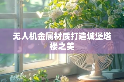 无人机金属材质打造城堡塔楼之美