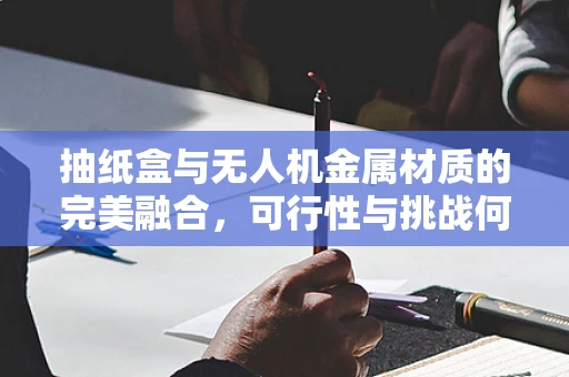 抽纸盒与无人机金属材质的完美融合，可行性与挑战何在？