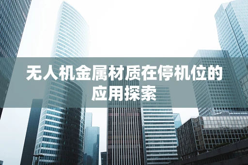 无人机金属材质在停机位的应用探索