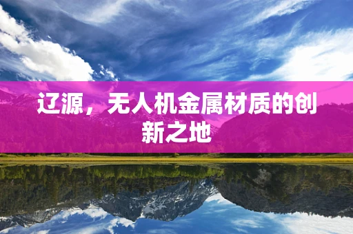 辽源，无人机金属材质的创新之地