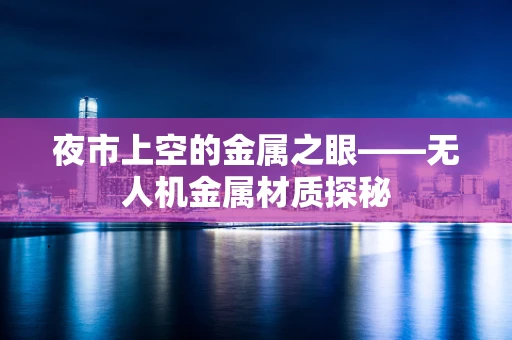 夜市上空的金属之眼——无人机金属材质探秘