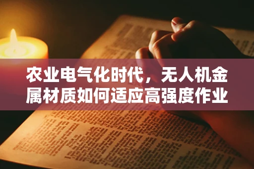 农业电气化时代，无人机金属材质如何适应高强度作业需求？