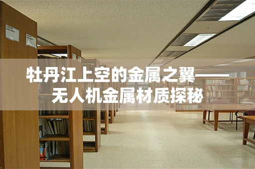 牡丹江上空的金属之翼——无人机金属材质探秘