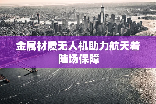 金属材质无人机助力航天着陆场保障
