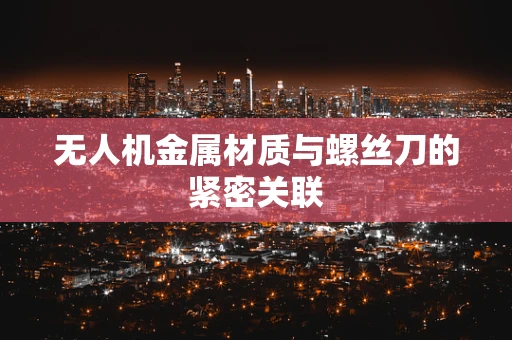 无人机金属材质与螺丝刀的紧密关联