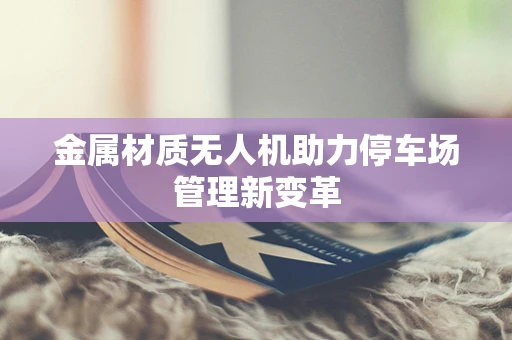 金属材质无人机助力停车场管理新变革
