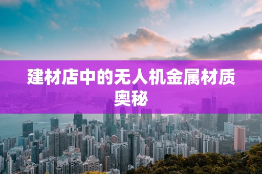 建材店中的无人机金属材质奥秘