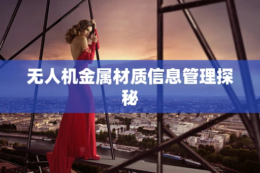 无人机金属材质信息管理探秘