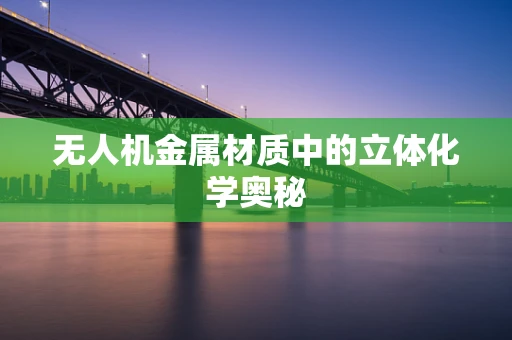无人机金属材质中的立体化学奥秘