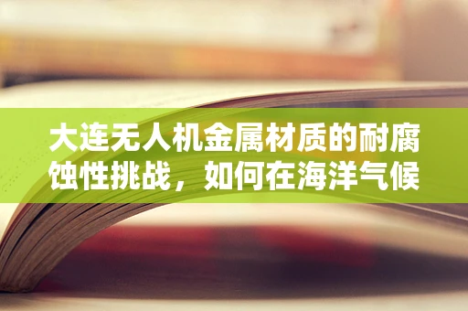 大连无人机金属材质的耐腐蚀性挑战，如何在海洋气候中保持稳定？
