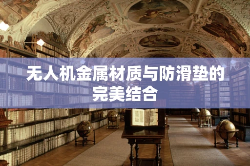 无人机金属材质与防滑垫的完美结合