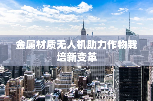 金属材质无人机助力作物栽培新变革