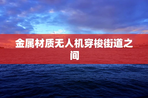 金属材质无人机穿梭街道之间