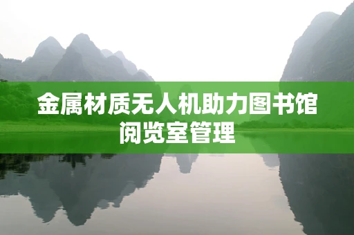 金属材质无人机助力图书馆阅览室管理