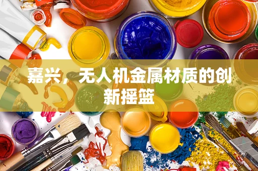 嘉兴，无人机金属材质的创新摇篮