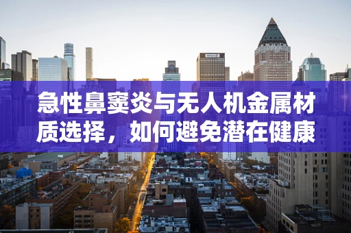 急性鼻窦炎与无人机金属材质选择，如何避免潜在健康风险？