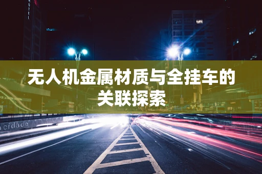 无人机金属材质与全挂车的关联探索