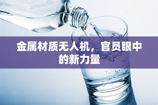 金属材质无人机，官员眼中的新力量