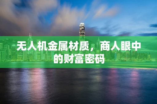 无人机金属材质，商人眼中的财富密码