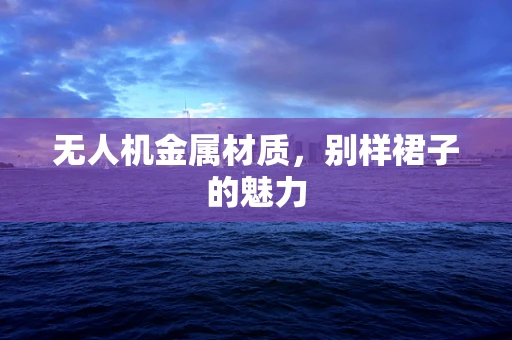 无人机金属材质，别样裙子的魅力