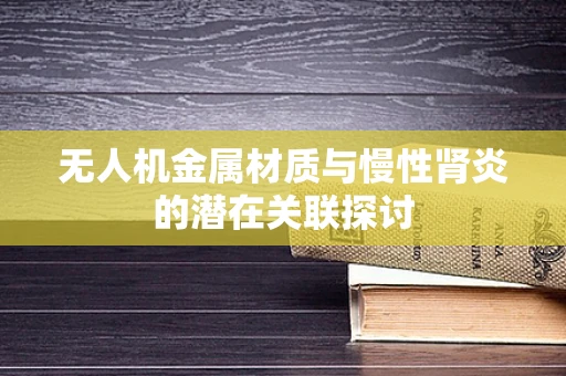 无人机金属材质与慢性肾炎的潜在关联探讨