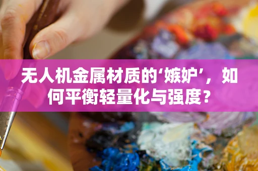 无人机金属材质的‘嫉妒’，如何平衡轻量化与强度？