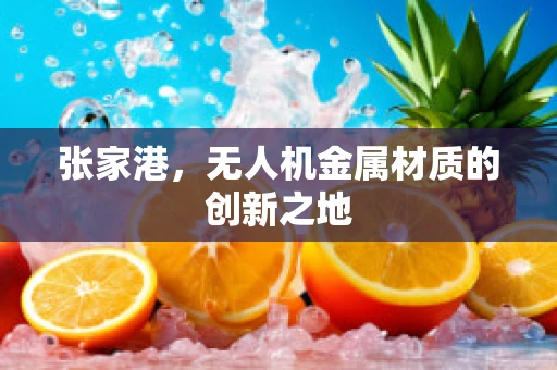 张家港，无人机金属材质的创新之地