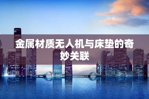 金属材质无人机与床垫的奇妙关联