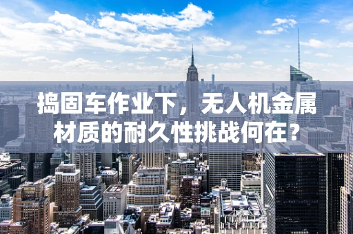 捣固车作业下，无人机金属材质的耐久性挑战何在？