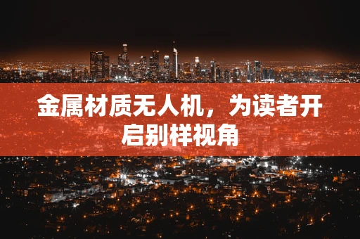 金属材质无人机，为读者开启别样视角