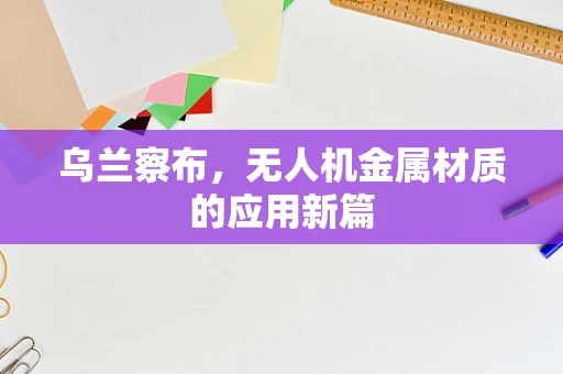 乌兰察布，无人机金属材质的应用新篇