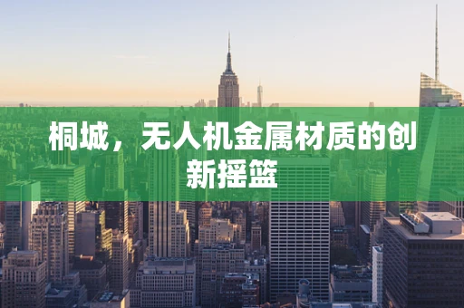 桐城，无人机金属材质的创新摇篮