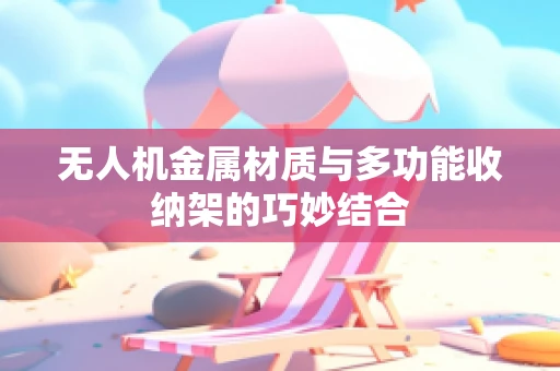 无人机金属材质与多功能收纳架的巧妙结合