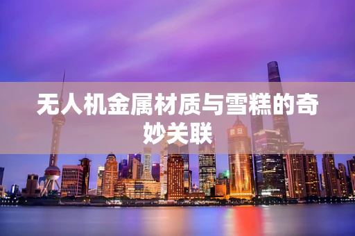无人机金属材质与雪糕的奇妙关联
