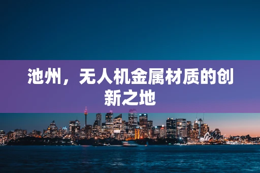 池州，无人机金属材质的创新之地