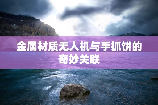 金属材质无人机与手抓饼的奇妙关联