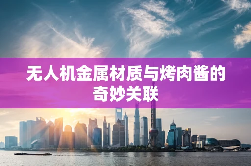 无人机金属材质与烤肉酱的奇妙关联