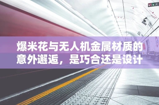 爆米花与无人机金属材质的意外邂逅，是巧合还是设计灵感？