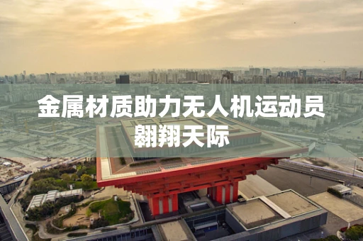 金属材质助力无人机运动员翱翔天际
