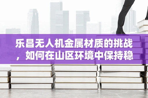 乐昌无人机金属材质的挑战，如何在山区环境中保持稳定飞行？