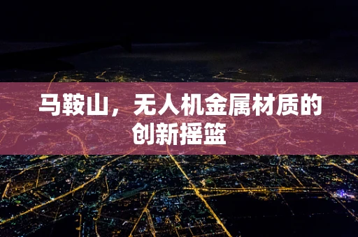 马鞍山，无人机金属材质的创新摇篮
