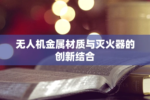 无人机金属材质与灭火器的创新结合