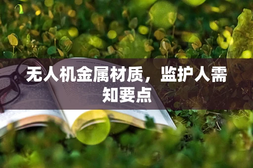 无人机金属材质，监护人需知要点