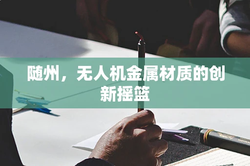 随州，无人机金属材质的创新摇篮