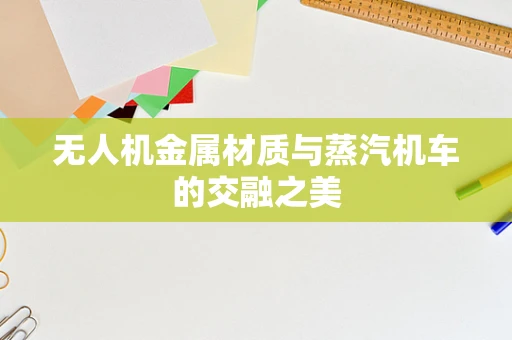 无人机金属材质与蒸汽机车的交融之美