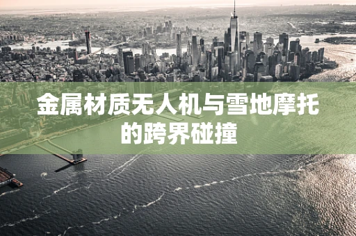 金属材质无人机与雪地摩托的跨界碰撞