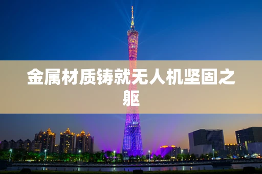 金属材质铸就无人机坚固之躯