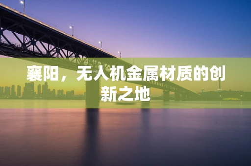 襄阳，无人机金属材质的创新之地