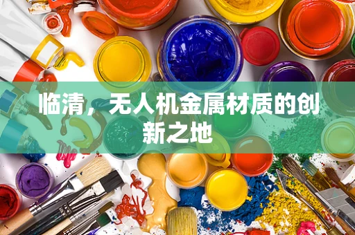 临清，无人机金属材质的创新之地