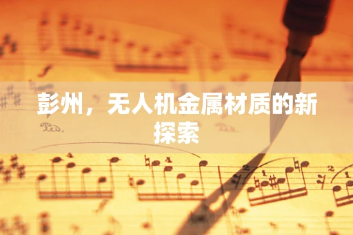 彭州，无人机金属材质的新探索